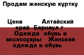 Продам женскую куртку › Цена ­ 150 - Алтайский край, Барнаул г. Одежда, обувь и аксессуары » Женская одежда и обувь   